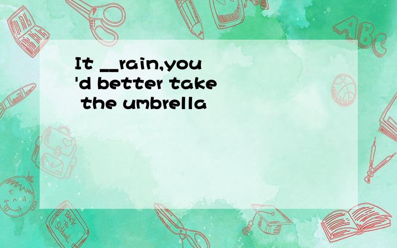 It __rain,you 'd better take the umbrella