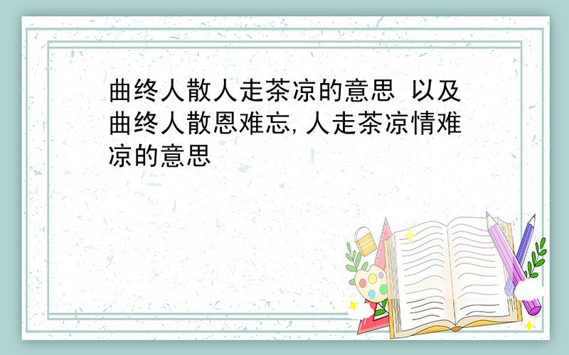 曲终人散人走茶凉的意思 以及曲终人散恩难忘,人走茶凉情难凉的意思