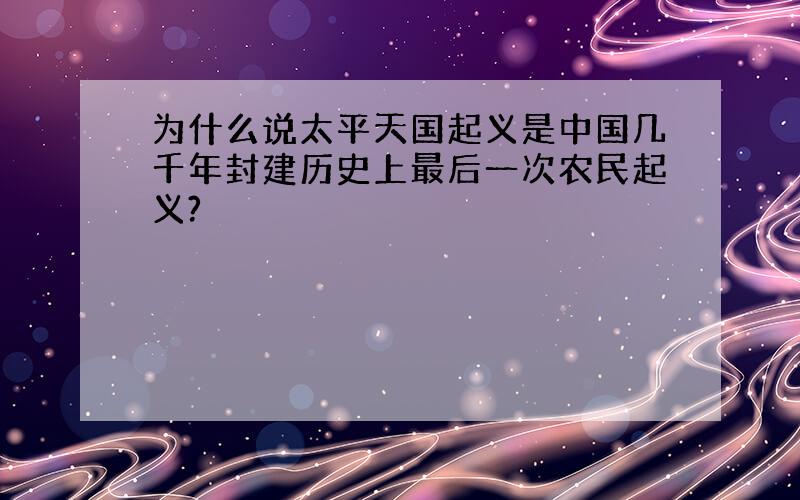 为什么说太平天国起义是中国几千年封建历史上最后一次农民起义?