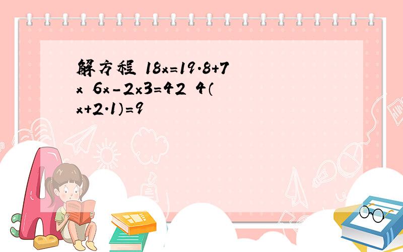 解方程 18x=19.8+7x 6x－2×3=42 4（x+2.1）=9