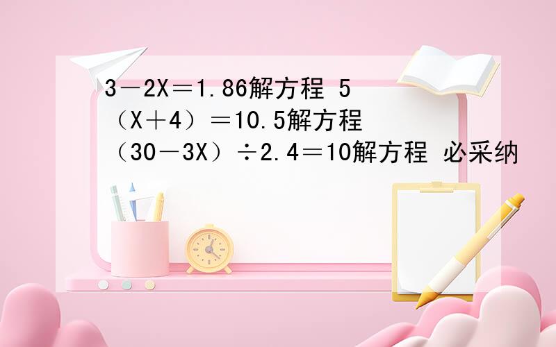 3－2X＝1.86解方程 5（X＋4）＝10.5解方程 （30－3X）÷2.4＝10解方程 必采纳