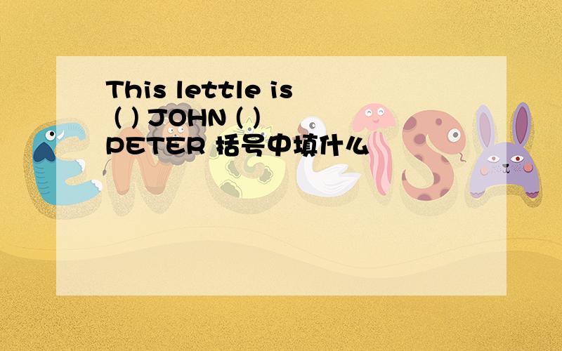 This lettle is ( ) JOHN ( ) PETER 括号中填什么