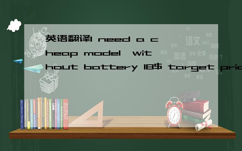 英语翻译I need a cheap model,without battery 18$ target price fo