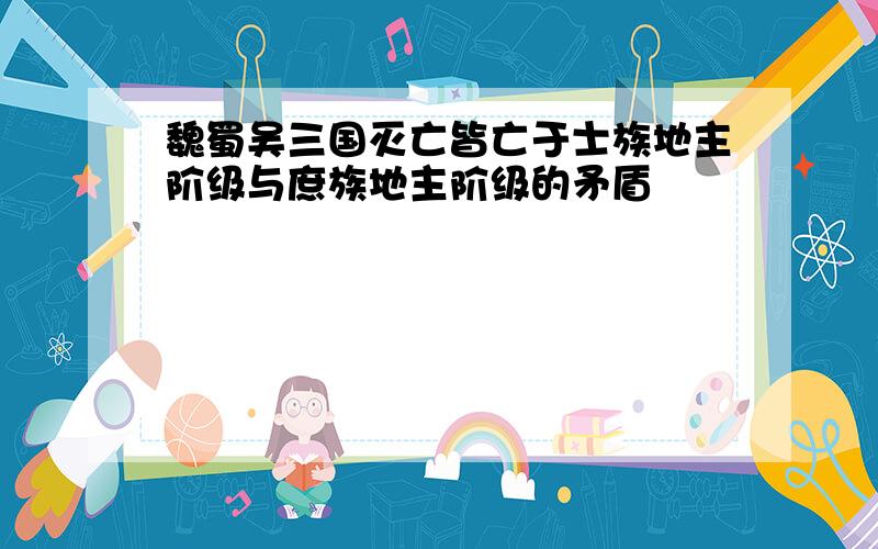 魏蜀吴三国灭亡皆亡于士族地主阶级与庶族地主阶级的矛盾