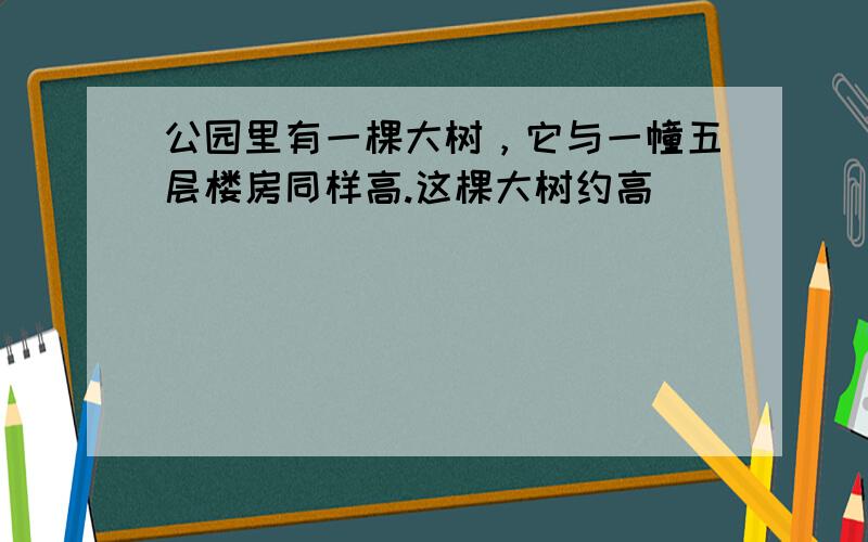 公园里有一棵大树，它与一幢五层楼房同样高.这棵大树约高（　　）