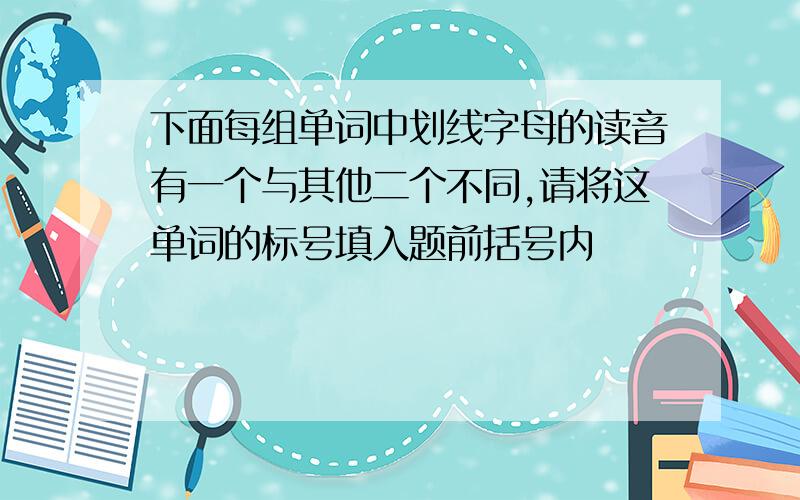 下面每组单词中划线字母的读音有一个与其他二个不同,请将这单词的标号填入题前括号内