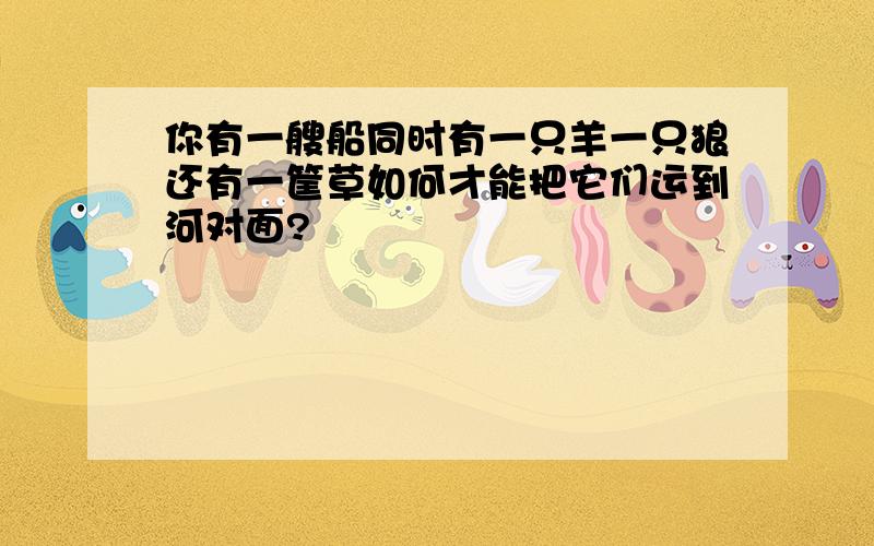 你有一艘船同时有一只羊一只狼还有一筐草如何才能把它们运到河对面?