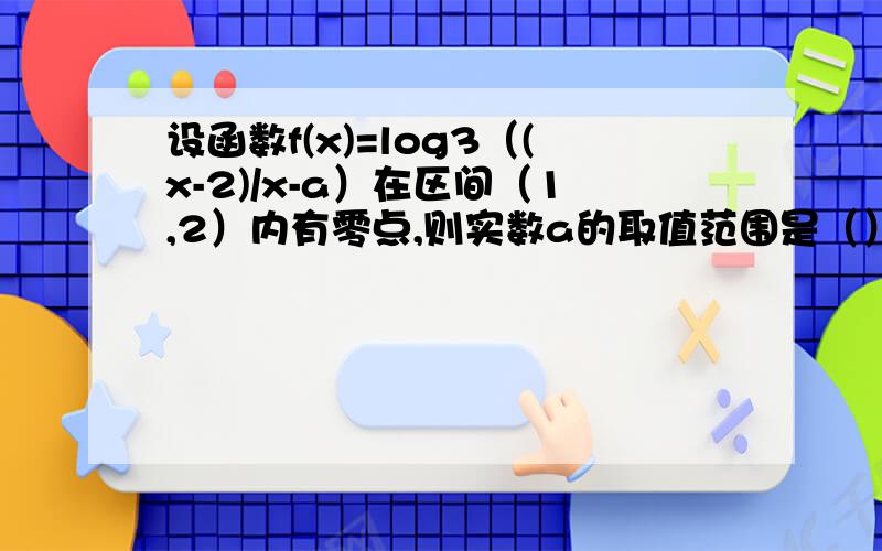 设函数f(x)=log3（(x-2)/x-a）在区间（1,2）内有零点,则实数a的取值范围是（） A.(-1,-log3