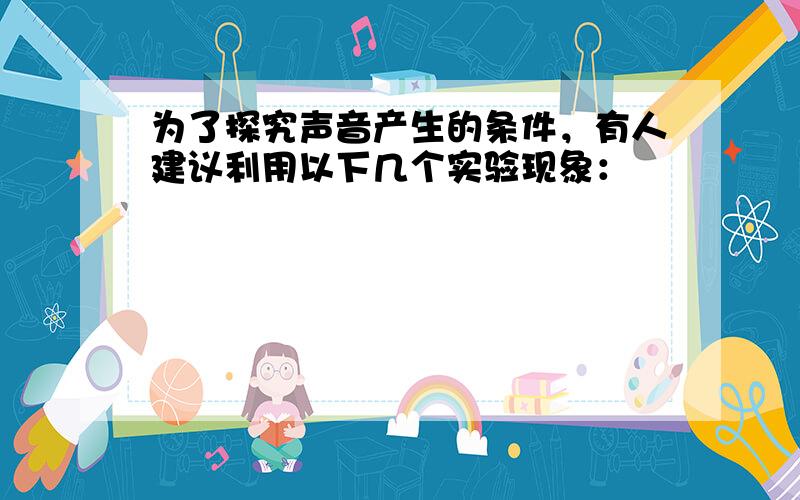 为了探究声音产生的条件，有人建议利用以下几个实验现象：