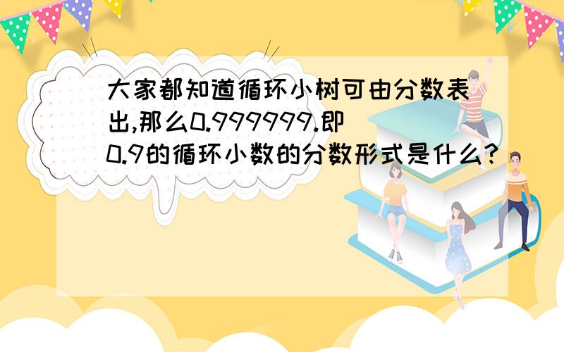 大家都知道循环小树可由分数表出,那么0.999999.即0.9的循环小数的分数形式是什么?