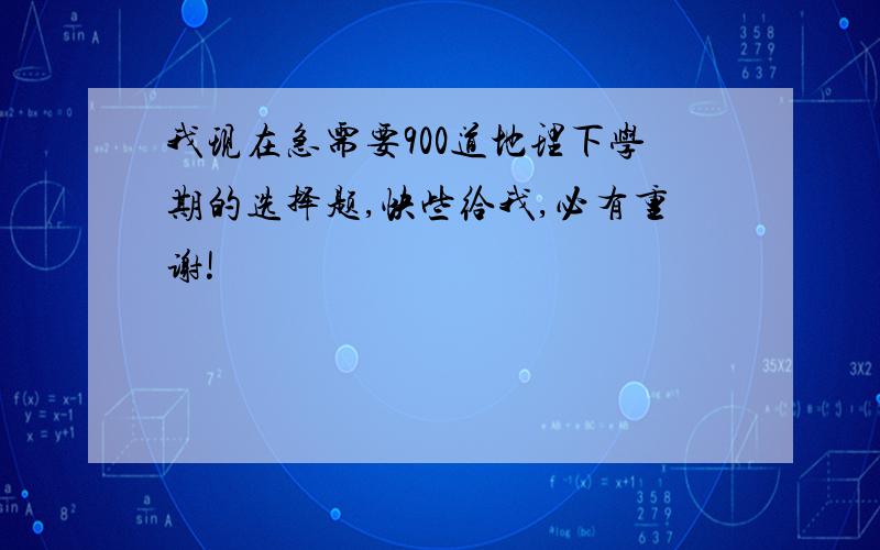 我现在急需要900道地理下学期的选择题,快些给我,必有重谢!