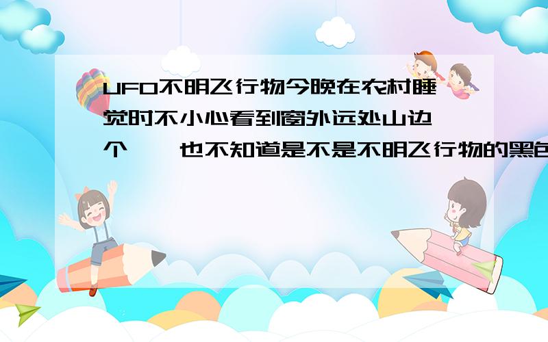 UFO不明飞行物今晚在农村睡觉时不小心看到窗外远处山边一个,【也不知道是不是不明飞行物的黑色东西移动】也不管是不是飞机或