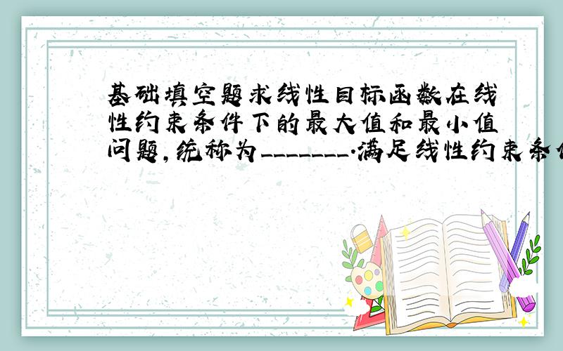 基础填空题求线性目标函数在线性约束条件下的最大值和最小值问题,统称为_______.满足线性约束条件的解(x,y)叫做可