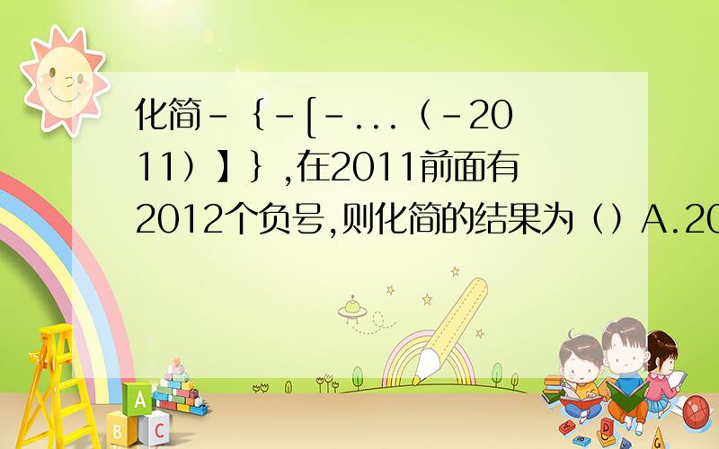 化简-｛-[-...（-2011）】｝,在2011前面有2012个负号,则化简的结果为（）A.2011 B.-2011