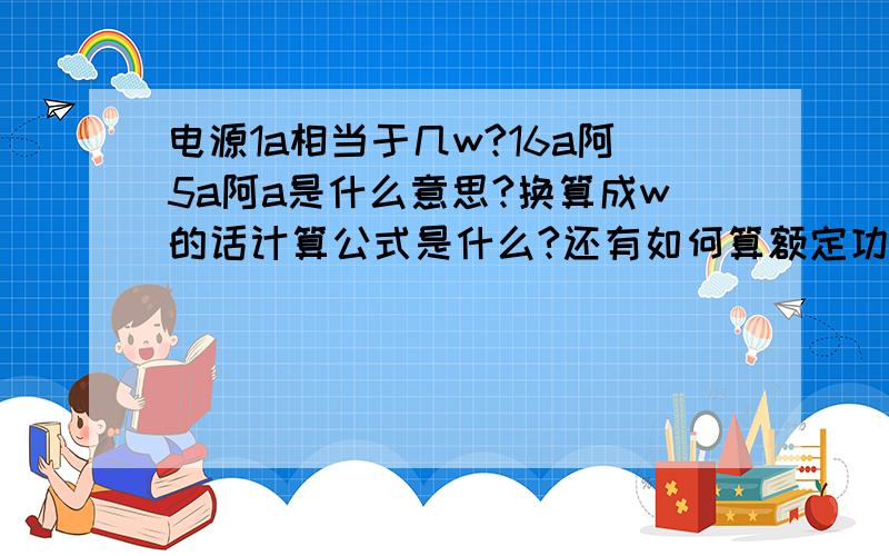 电源1a相当于几w?16a阿5a阿a是什么意思?换算成w的话计算公式是什么?还有如何算额定功率?