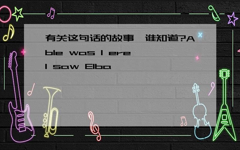 有关这句话的故事,谁知道?Able was I ere I saw Elba