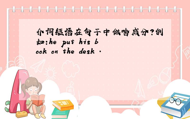 介词短语在句子中做啥成分?例如:he put his book on the desk .