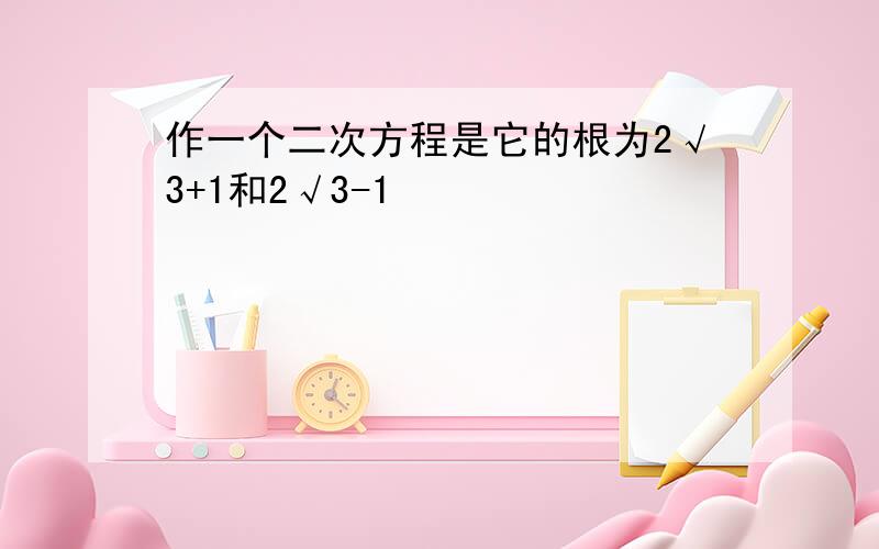 作一个二次方程是它的根为2√3+1和2√3-1