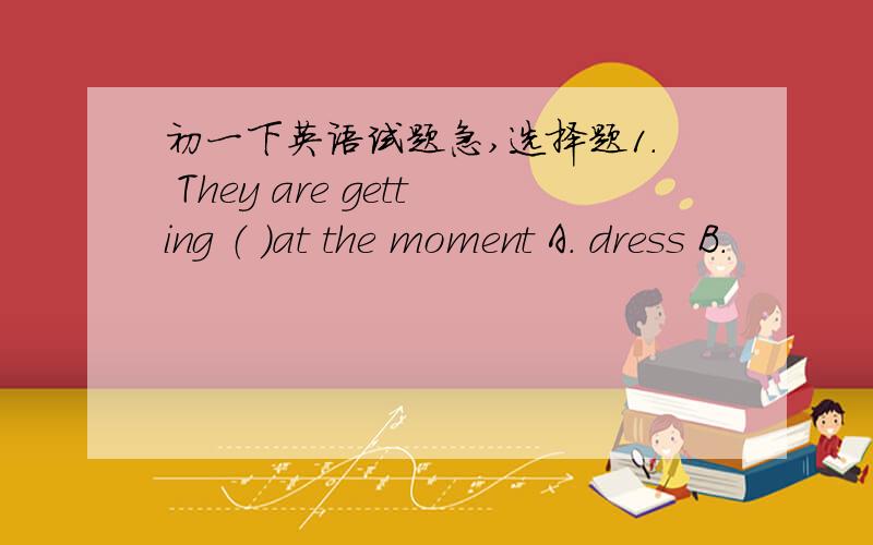 初一下英语试题急,选择题1. They are getting （ ）at the moment A. dress B.