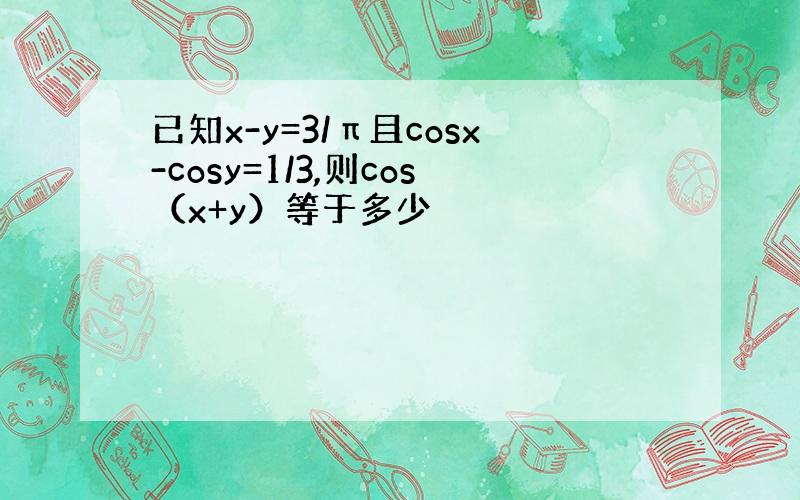 已知x-y=3/π且cosx-cosy=1/3,则cos（x+y）等于多少