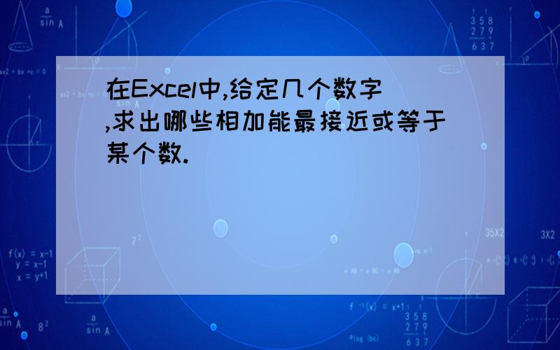 在Excel中,给定几个数字,求出哪些相加能最接近或等于某个数.