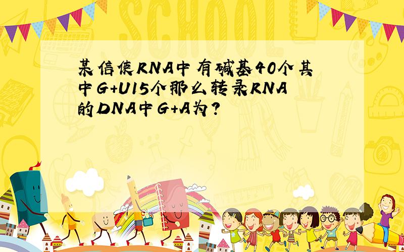 某信使RNA中有碱基40个其中G+U15个那么转录RNA的DNA中G+A为?