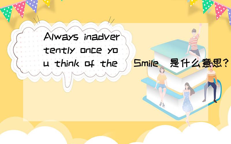 Always inadvertently once you think of the (Smile)是什么意思?