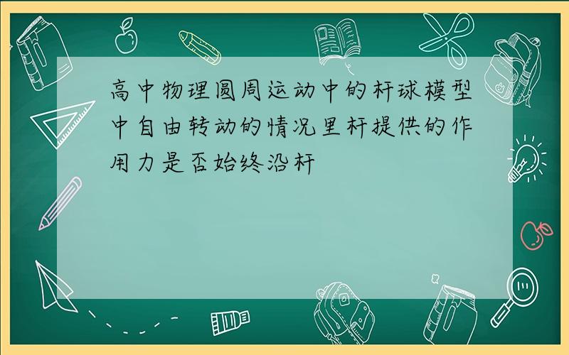 高中物理圆周运动中的杆球模型中自由转动的情况里杆提供的作用力是否始终沿杆