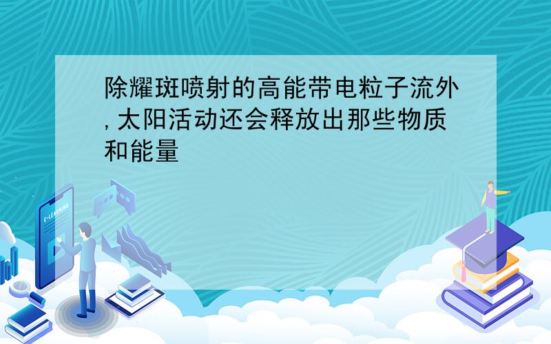 除耀斑喷射的高能带电粒子流外,太阳活动还会释放出那些物质和能量