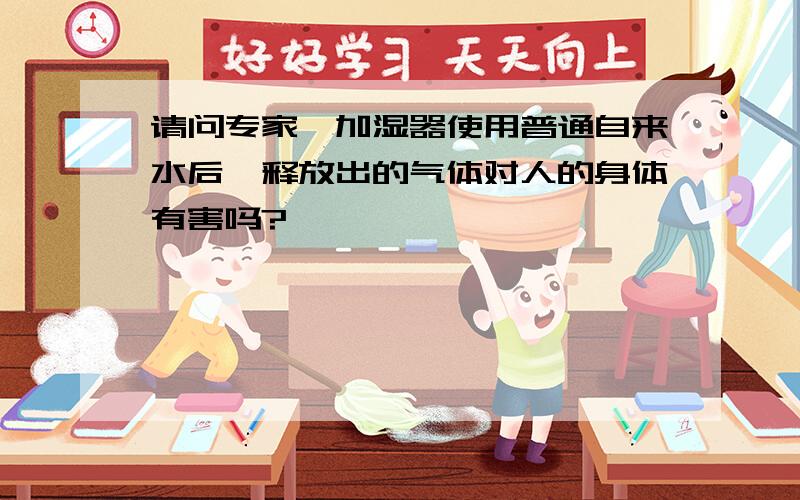 请问专家,加湿器使用普通自来水后,释放出的气体对人的身体有害吗?