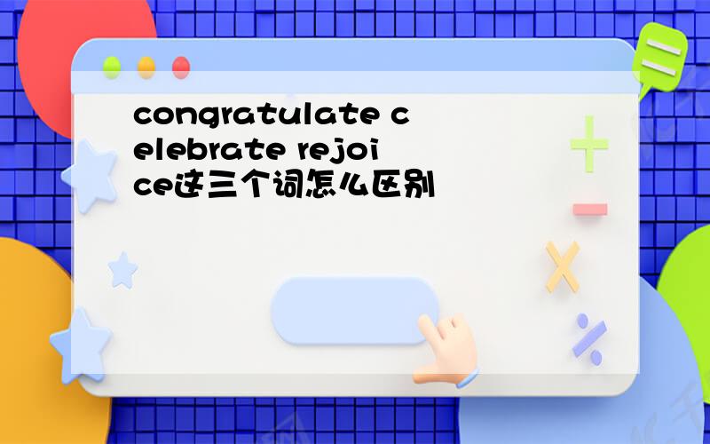 congratulate celebrate rejoice这三个词怎么区别