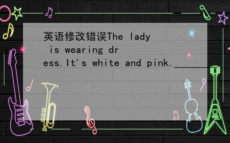 英语修改错误The lady is wearing dress.It's white and pink.________