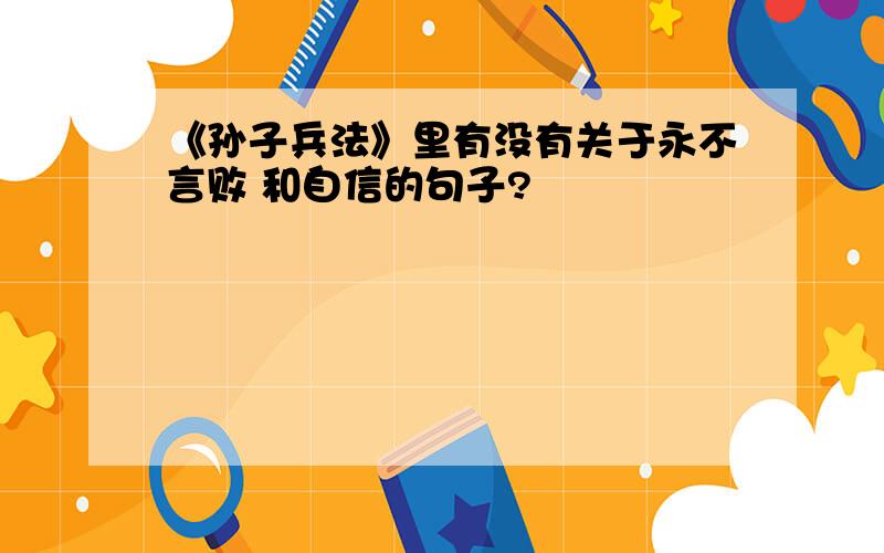 《孙子兵法》里有没有关于永不言败 和自信的句子?