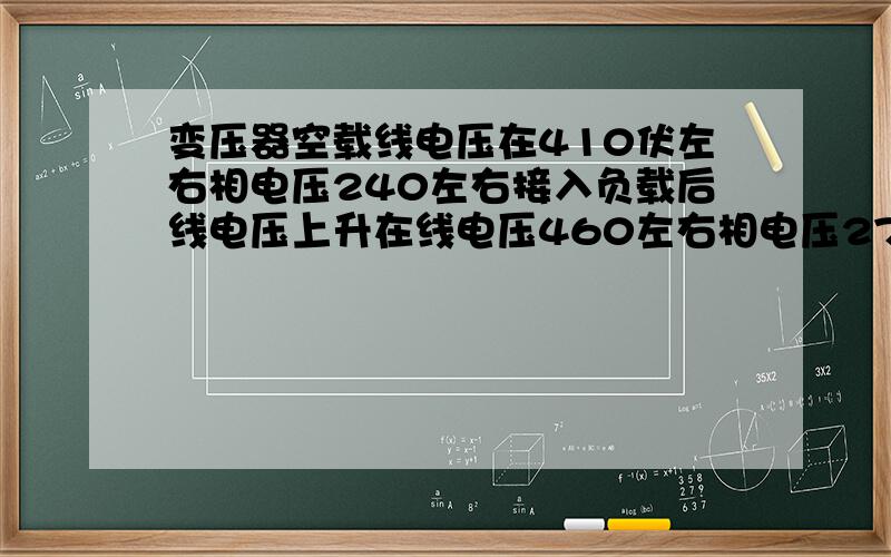 变压器空载线电压在410伏左右相电压240左右接入负载后线电压上升在线电压460左右相电压270左右