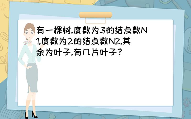 有一棵树,度数为3的结点数N1,度数为2的结点数N2,其余为叶子,有几片叶子?