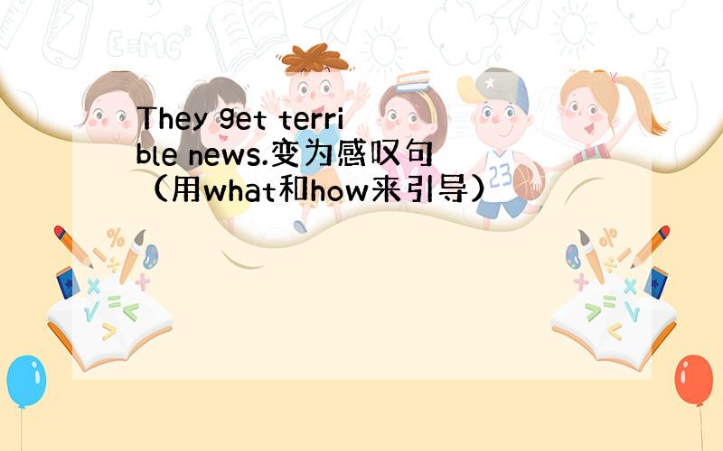 They get terrible news.变为感叹句（用what和how来引导）