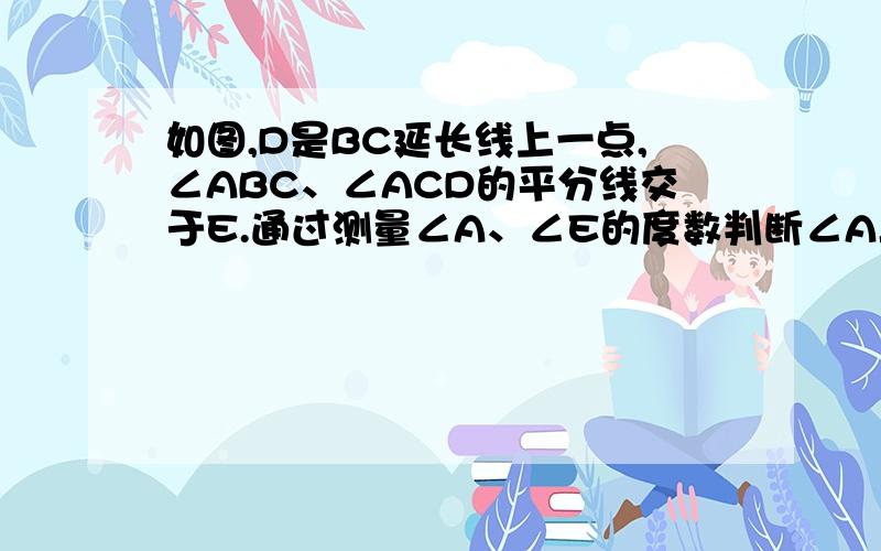 如图,D是BC延长线上一点,∠ABC、∠ACD的平分线交于E.通过测量∠A、∠E的度数判断∠A与∠E的数量关系.