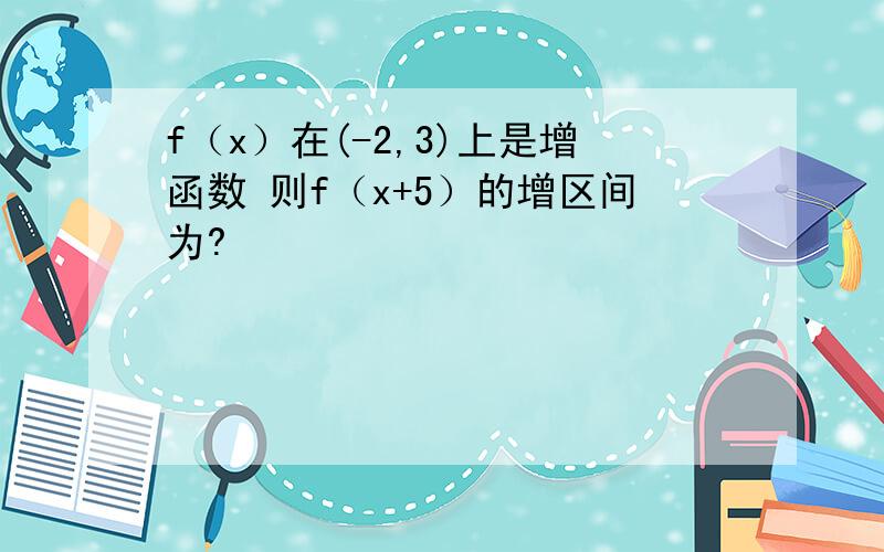 f（x）在(-2,3)上是增函数 则f（x+5）的增区间为?