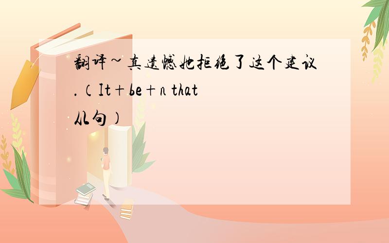 翻译~真遗憾她拒绝了这个建议.（It+be+n that从句）