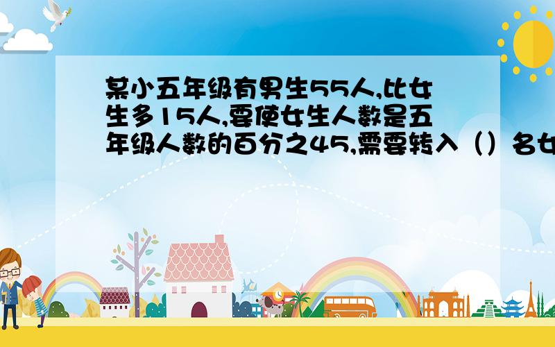 某小五年级有男生55人,比女生多15人,要使女生人数是五年级人数的百分之45,需要转入（）名女生