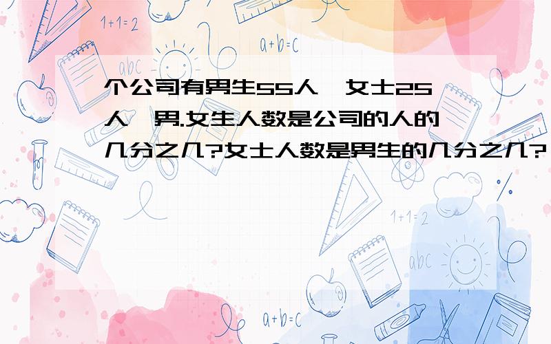 个公司有男生55人,女士25人,男.女生人数是公司的人的几分之几?女士人数是男生的几分之几?