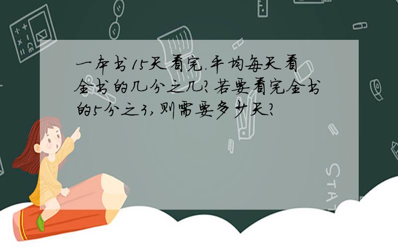 一本书15天看完.平均每天看全书的几分之几?若要看完全书的5分之3,则需要多少天?