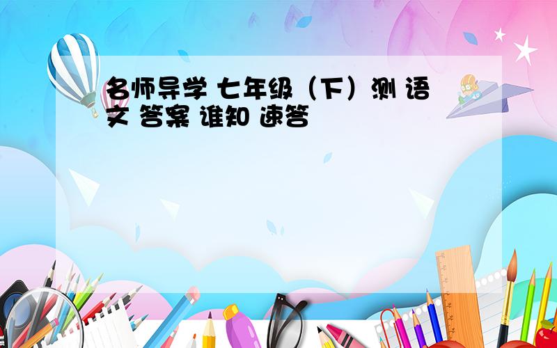 名师导学 七年级（下）测 语文 答案 谁知 速答