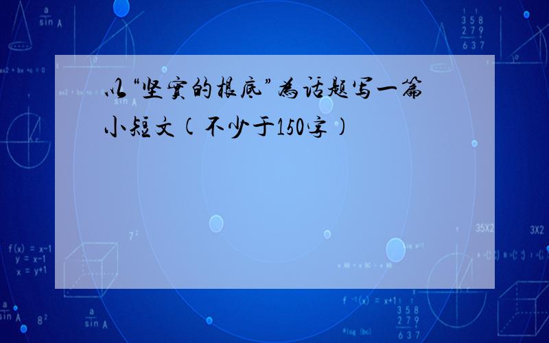 以“坚实的根底”为话题写一篇小短文(不少于150字)