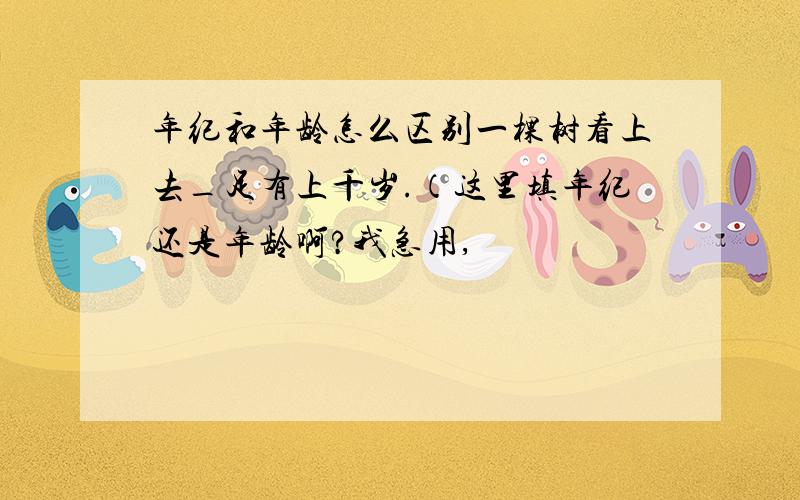 年纪和年龄怎么区别一棵树看上去_足有上千岁.（这里填年纪还是年龄啊?我急用,