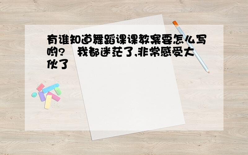 有谁知道舞蹈课课教案要怎么写哟?　我都迷茫了,非常感受大伙了