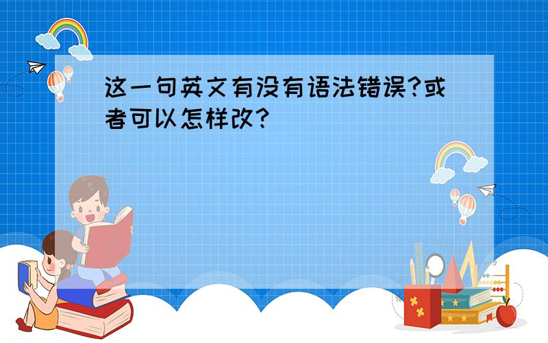 这一句英文有没有语法错误?或者可以怎样改?