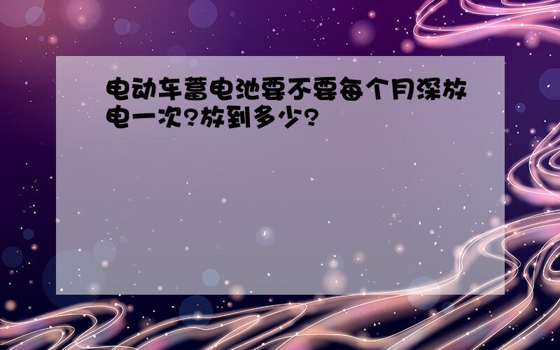 电动车蓄电池要不要每个月深放电一次?放到多少?