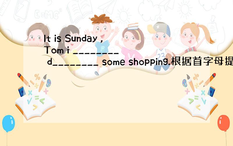 It is Sunday ,Tom i ________ d________ some shopping.根据首字母提示