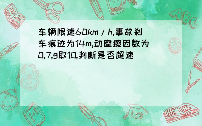 车辆限速60km/h,事故刹车痕迹为14m,动摩擦因数为0.7,g取10,判断是否超速